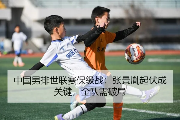 中国男排世联赛保级战：张景胤起伏成关键，全队需破局