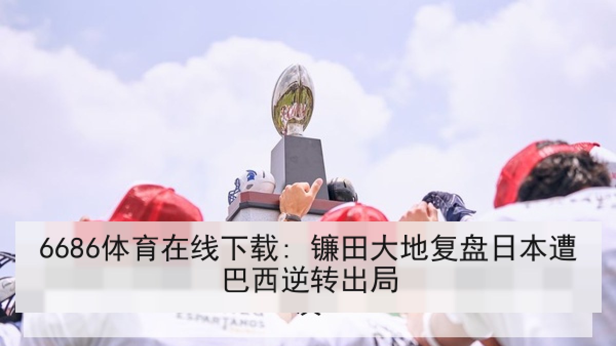 6686体育在线下载: 镰田大地复盘日本遭巴西逆转出局