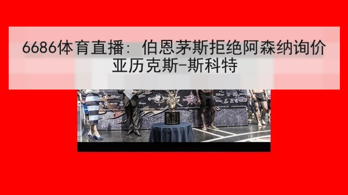 6686体育直播: 伯恩茅斯拒绝阿森纳询价亚历克斯-斯科特
