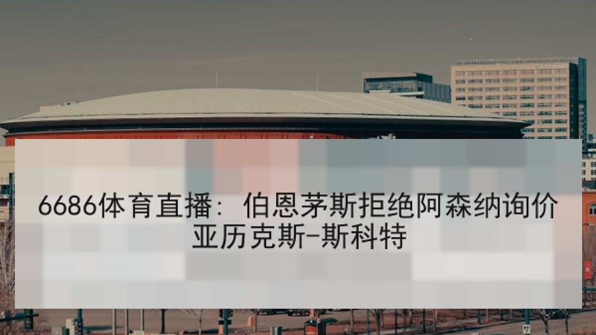 6686体育直播: 伯恩茅斯拒绝阿森纳询价亚历克斯-斯科特