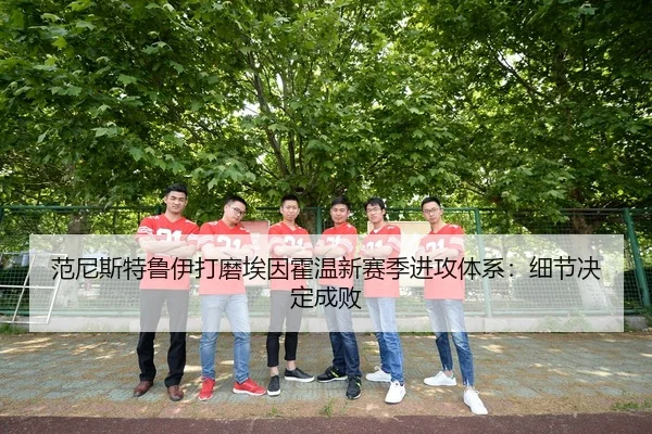 范尼斯特鲁伊打磨埃因霍温新赛季进攻体系：细节决定成败