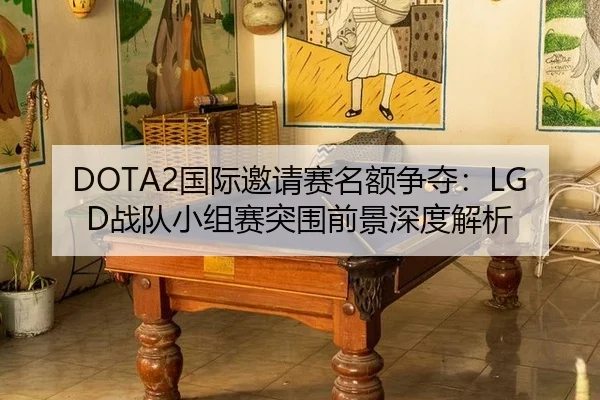 DOTA2国际邀请赛名额争夺：LGD战队小组赛突围前景深度解析