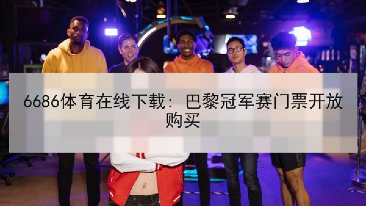 6686体育在线下载: 巴黎冠军赛门票开放购买