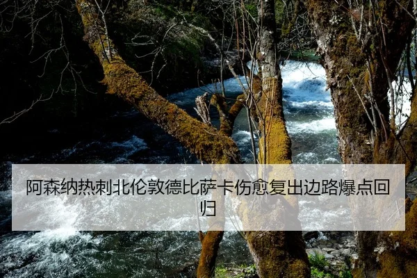 阿森纳热刺北伦敦德比萨卡伤愈复出边路爆点回归