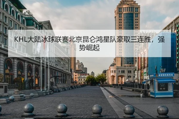 KHL大陆冰球联赛北京昆仑鸿星队豪取三连胜，强势崛起