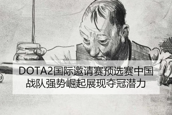 DOTA2国际邀请赛预选赛中国战队强势崛起展现夺冠潜力