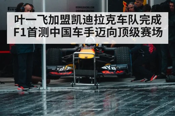 叶一飞加盟凯迪拉克车队完成F1首测中国车手迈向顶级赛场