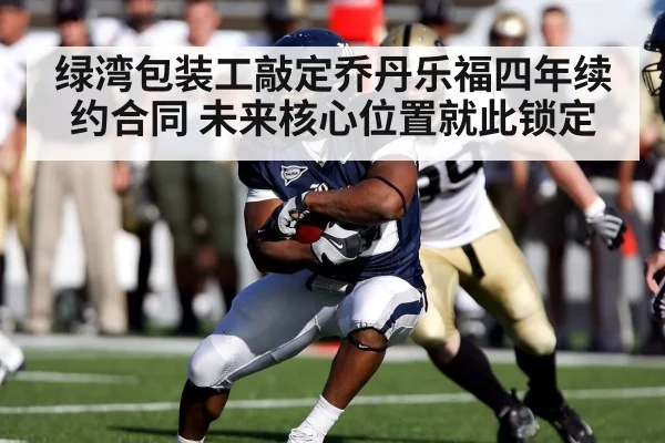 绿湾包装工敲定乔丹乐福四年续约合同 未来核心位置就此锁定