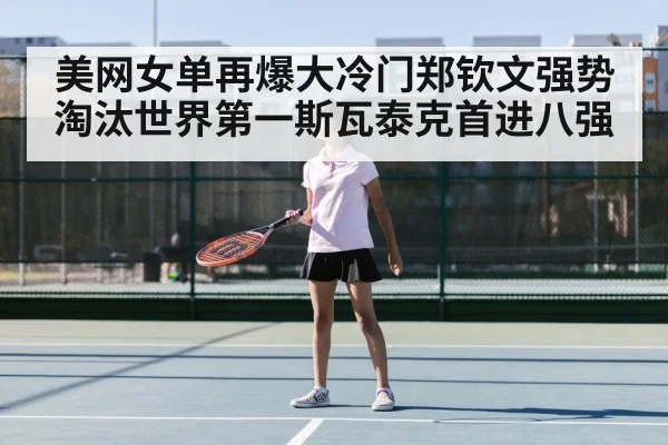 美网女单再爆大冷门郑钦文强势淘汰世界第一斯瓦泰克首进八强